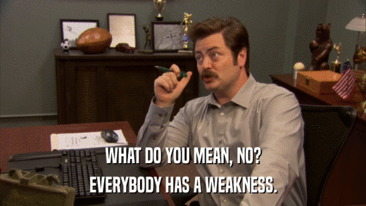 WHAT DO YOU MEAN, NO? EVERYBODY HAS A WEAKNESS. 