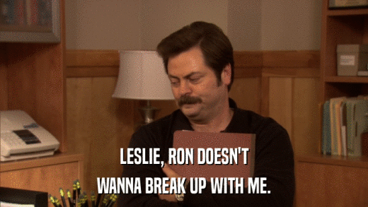 LESLIE, RON DOESN'T WANNA BREAK UP WITH ME. 