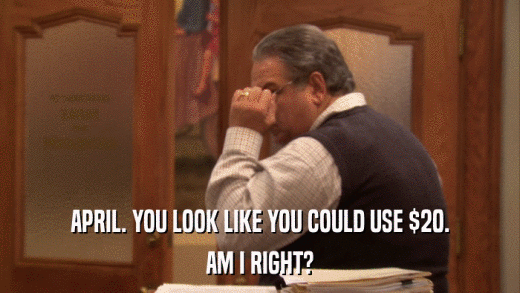 APRIL. YOU LOOK LIKE YOU COULD USE $20. AM I RIGHT? 
