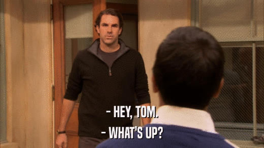 - HEY, TOM. - WHAT'S UP? 