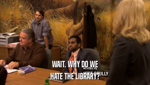 WAIT. WHY DO WE HATE THE LIBRARY? 