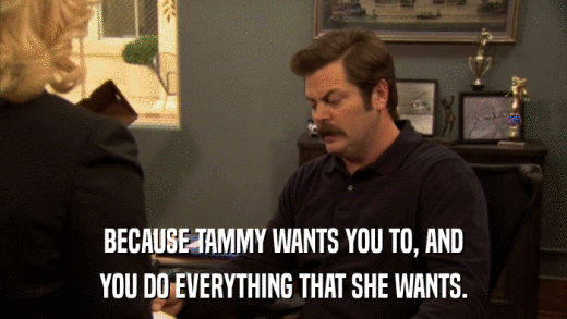 BECAUSE TAMMY WANTS YOU TO, AND YOU DO EVERYTHING THAT SHE WANTS. 