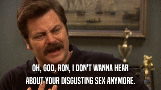 OH, GOD, RON, I DON'T WANNA HEAR ABOUT YOUR DISGUSTING SEX ANYMORE. 