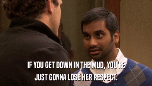 IF YOU GET DOWN IN THE MUD, YOU'RE JUST GONNA LOSE HER RESPECT. 