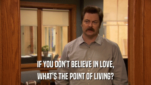 IF YOU DON'T BELIEVE IN LOVE, WHAT'S THE POINT OF LIVING? 