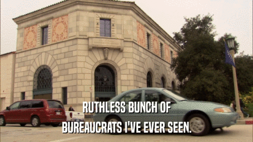 RUTHLESS BUNCH OF BUREAUCRATS I'VE EVER SEEN. 