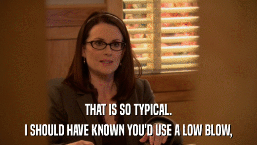 THAT IS SO TYPICAL. I SHOULD HAVE KNOWN YOU'D USE A LOW BLOW, 