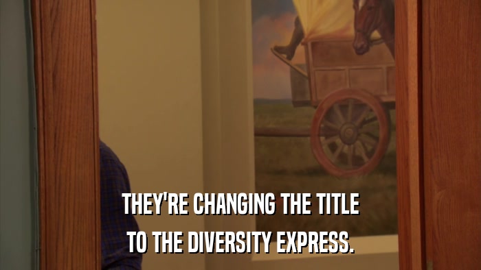 THEY'RE CHANGING THE TITLE TO THE DIVERSITY EXPRESS. 