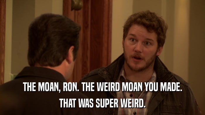 THE MOAN, RON. THE WEIRD MOAN YOU MADE. THAT WAS SUPER WEIRD. 