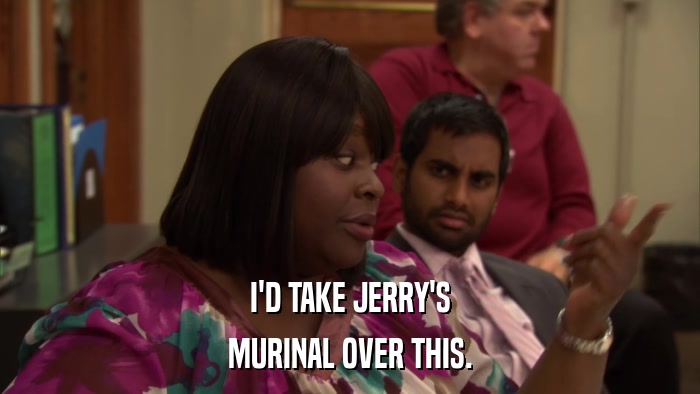 I'D TAKE JERRY'S MURINAL OVER THIS. 