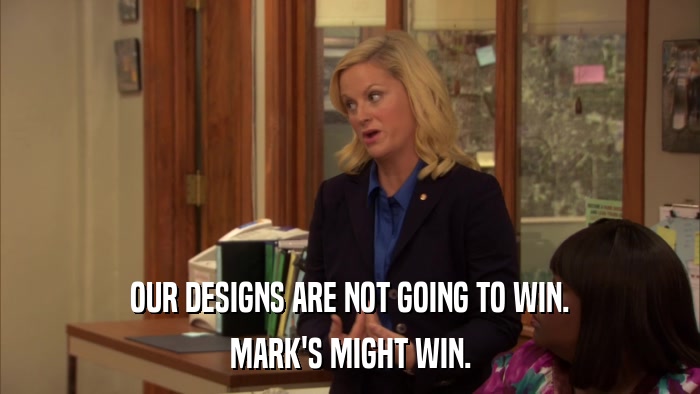OUR DESIGNS ARE NOT GOING TO WIN. MARK'S MIGHT WIN. 