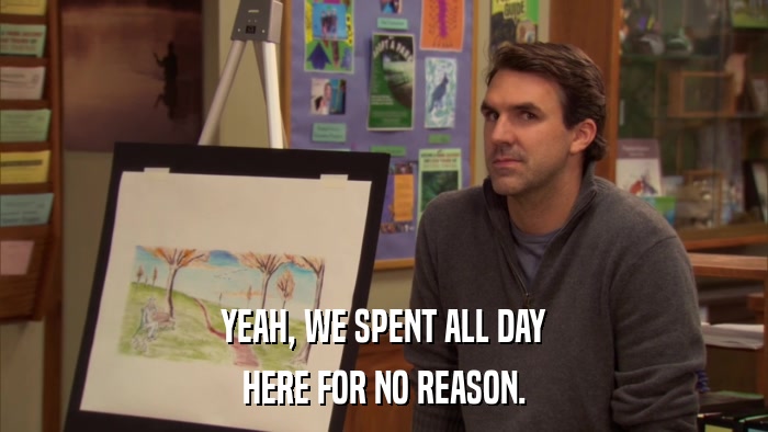 YEAH, WE SPENT ALL DAY HERE FOR NO REASON. 
