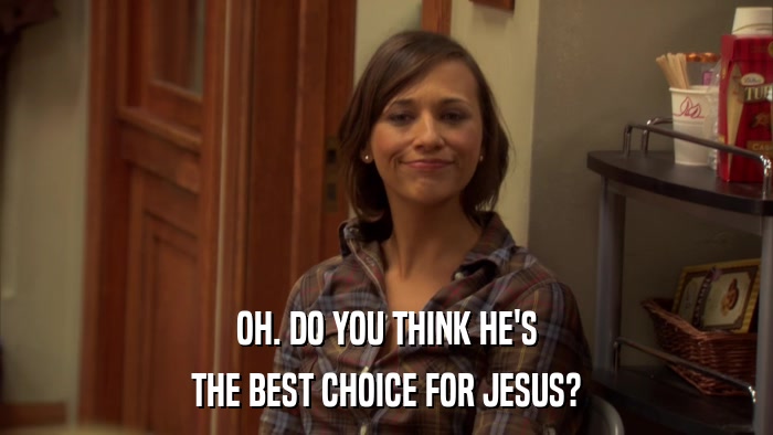 OH. DO YOU THINK HE'S THE BEST CHOICE FOR JESUS? 