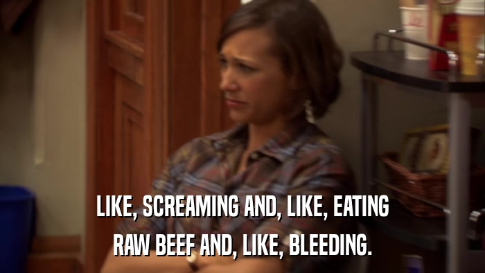 LIKE, SCREAMING AND, LIKE, EATING RAW BEEF AND, LIKE, BLEEDING. 