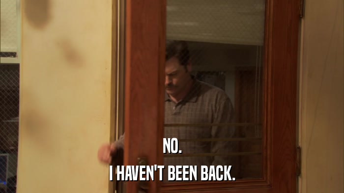 NO. I HAVEN'T BEEN BACK. 