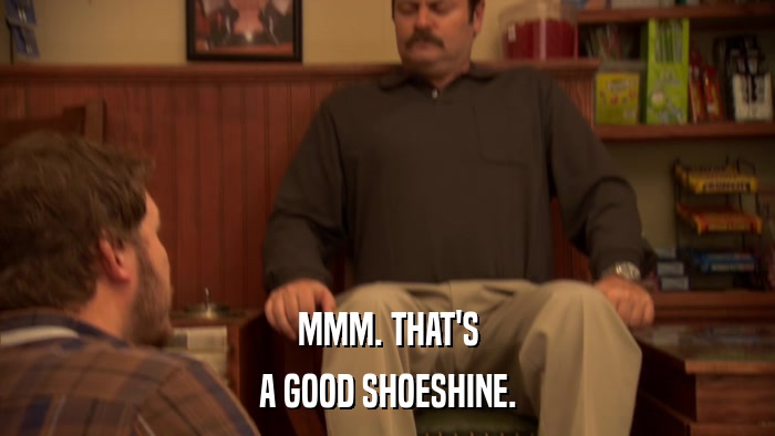 MMM. THAT'S A GOOD SHOESHINE. 