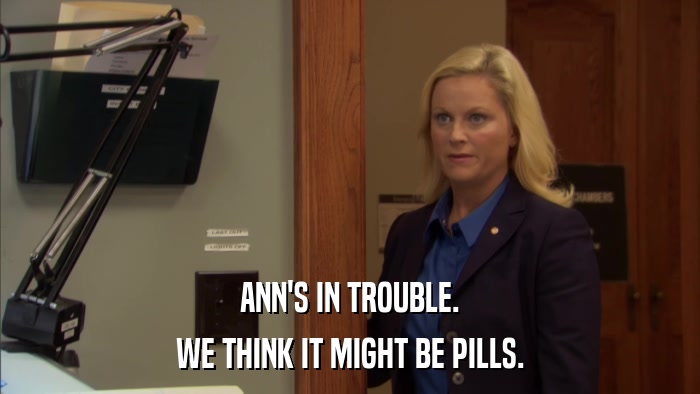 ANN'S IN TROUBLE. WE THINK IT MIGHT BE PILLS. 