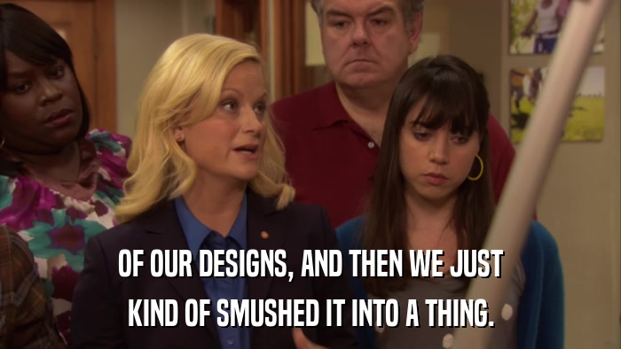 OF OUR DESIGNS, AND THEN WE JUST KIND OF SMUSHED IT INTO A THING. 