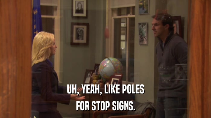 UH, YEAH, LIKE POLES FOR STOP SIGNS. 