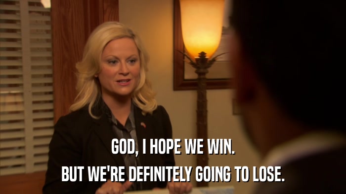 GOD, I HOPE WE WIN. BUT WE'RE DEFINITELY GOING TO LOSE. 