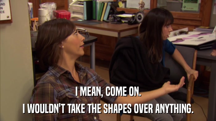 I MEAN, COME ON. I WOULDN'T TAKE THE SHAPES OVER ANYTHING. 