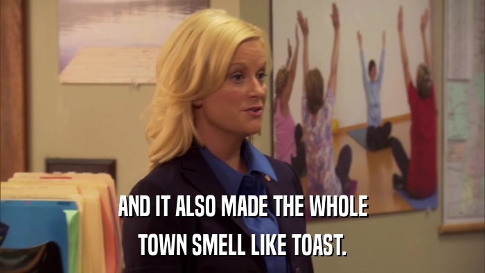 AND IT ALSO MADE THE WHOLE TOWN SMELL LIKE TOAST. 