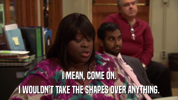 I MEAN, COME ON. I WOULDN'T TAKE THE SHAPES OVER ANYTHING. 