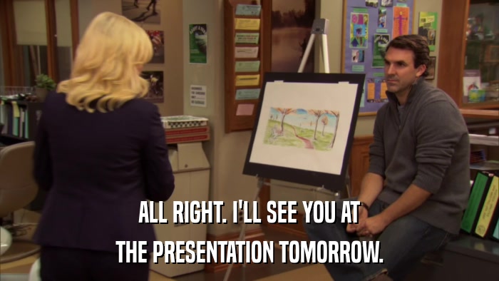 ALL RIGHT. I'LL SEE YOU AT THE PRESENTATION TOMORROW. 