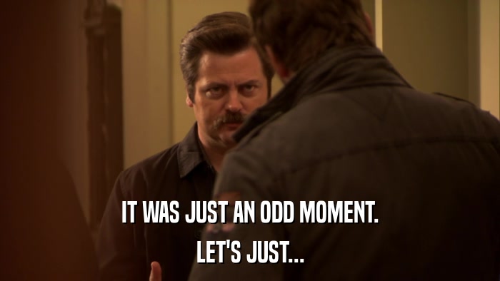IT WAS JUST AN ODD MOMENT. LET'S JUST... 
