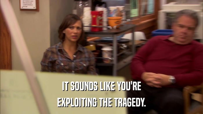 IT SOUNDS LIKE YOU'RE EXPLOITING THE TRAGEDY. 