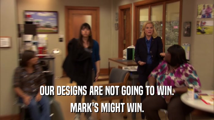 OUR DESIGNS ARE NOT GOING TO WIN. MARK'S MIGHT WIN. 