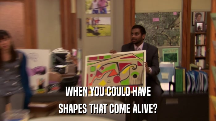 WHEN YOU COULD HAVE SHAPES THAT COME ALIVE? 