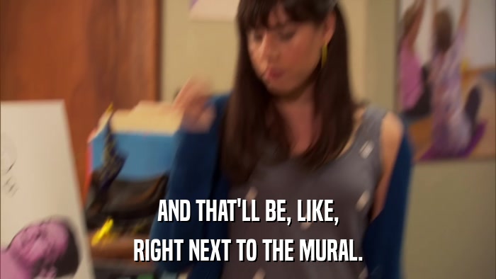 AND THAT'LL BE, LIKE, RIGHT NEXT TO THE MURAL. 