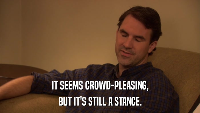 IT SEEMS CROWD-PLEASING, BUT IT'S STILL A STANCE. 