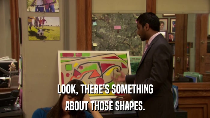 LOOK, THERE'S SOMETHING ABOUT THOSE SHAPES. 