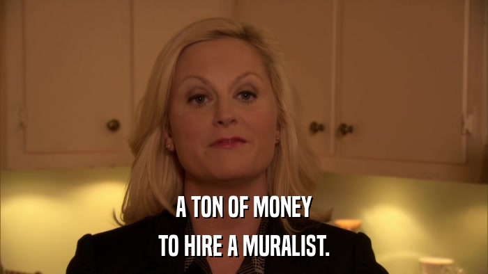 A TON OF MONEY TO HIRE A MURALIST. 
