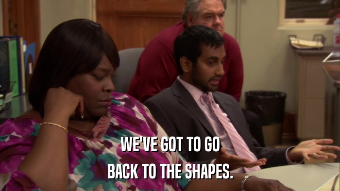 WE'VE GOT TO GO BACK TO THE SHAPES. 