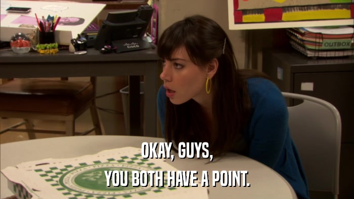 OKAY, GUYS, YOU BOTH HAVE A POINT. 