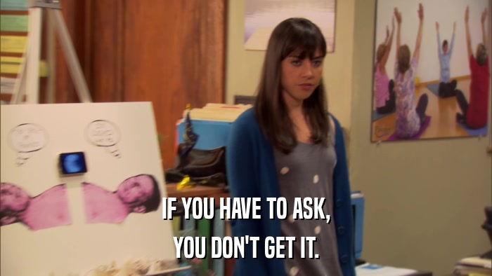 IF YOU HAVE TO ASK, YOU DON'T GET IT. 