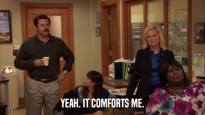 YEAH. IT COMFORTS ME.  