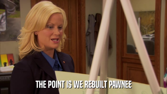 THE POINT IS WE REBUILT PAWNEE  