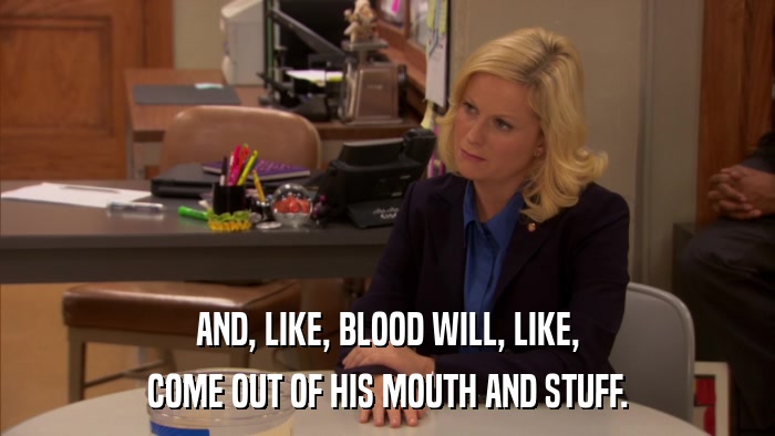 AND, LIKE, BLOOD WILL, LIKE, COME OUT OF HIS MOUTH AND STUFF. 