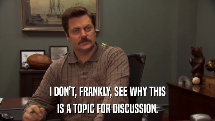 I DON'T, FRANKLY, SEE WHY THIS IS A TOPIC FOR DISCUSSION. 