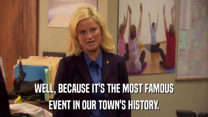 WELL, BECAUSE IT'S THE MOST FAMOUS EVENT IN OUR TOWN'S HISTORY. 