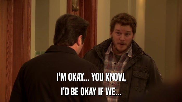 I'M OKAY... YOU KNOW, I'D BE OKAY IF WE... 