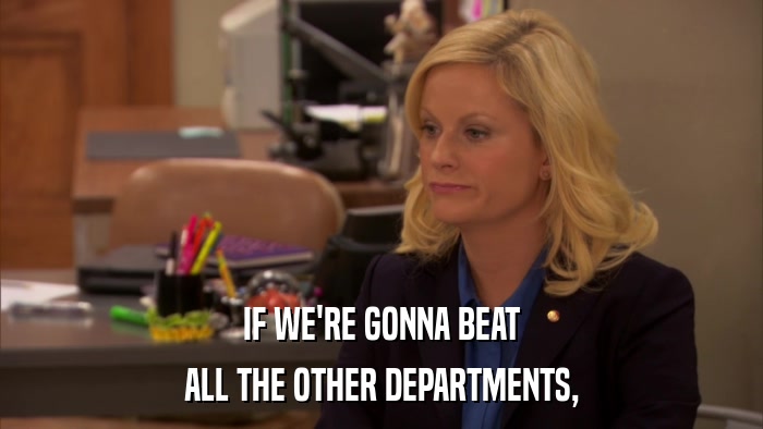 IF WE'RE GONNA BEAT ALL THE OTHER DEPARTMENTS, 