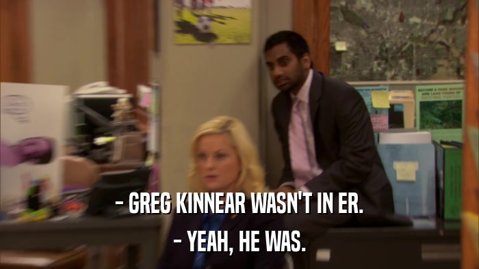 - GREG KINNEAR WASN'T IN ER. - YEAH, HE WAS. 