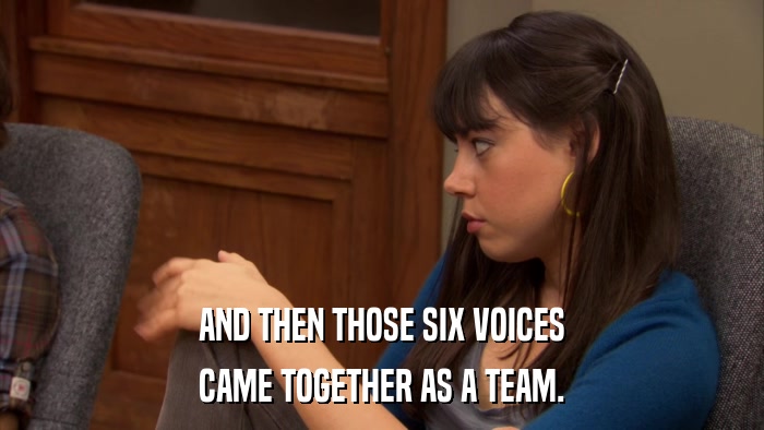 AND THEN THOSE SIX VOICES CAME TOGETHER AS A TEAM. 