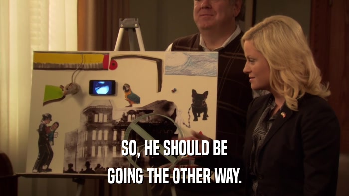 SO, HE SHOULD BE GOING THE OTHER WAY. 