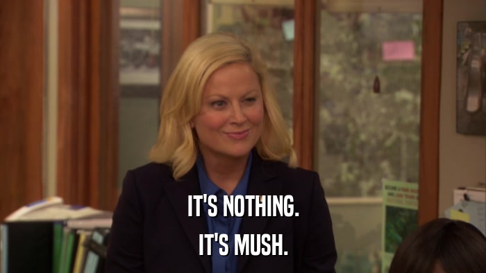 IT'S NOTHING. IT'S MUSH. 